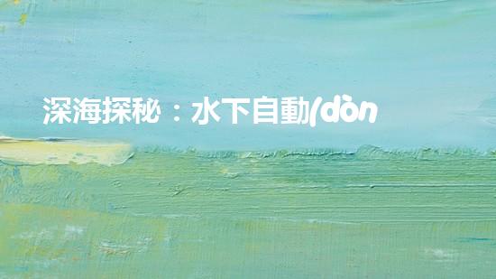 深海探秘：水下自動(dòng)機(jī)器人的神奇征程，揭開海底世界的未知面紗！